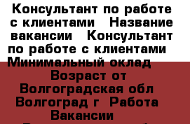 Консультант по работе с клиентами › Название вакансии ­ Консультант по работе с клиентами › Минимальный оклад ­ 19 000 › Возраст от ­ 18 - Волгоградская обл., Волгоград г. Работа » Вакансии   . Волгоградская обл.